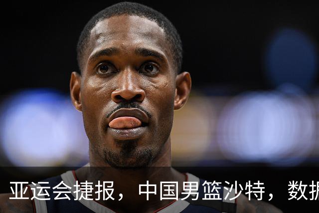 亚运会捷报，中国男篮沙特，数据一目了然，最佳球员不是胡金秋