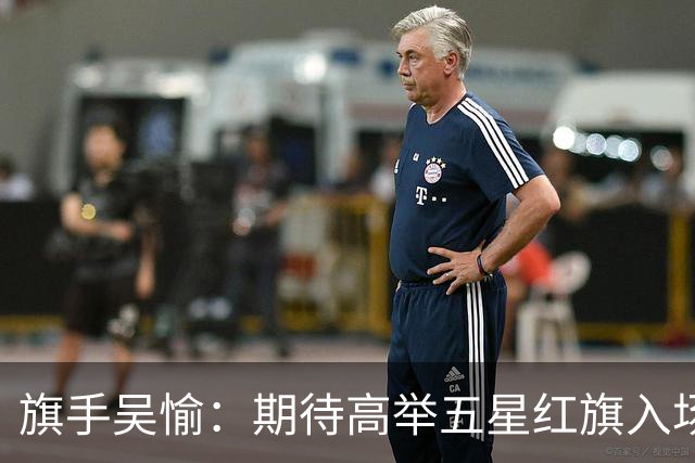 旗手吴愉：期待高举五星红旗入场 为国而战是最大动力