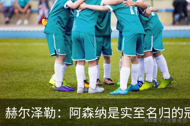 赫尔泽勒：阿森纳是实至名归的冠军，他们可能有英格兰最强阵容